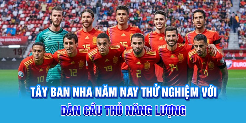 Tây Ban Nha năm nay thử nghiệm với dàn cầu thủ năng lượng