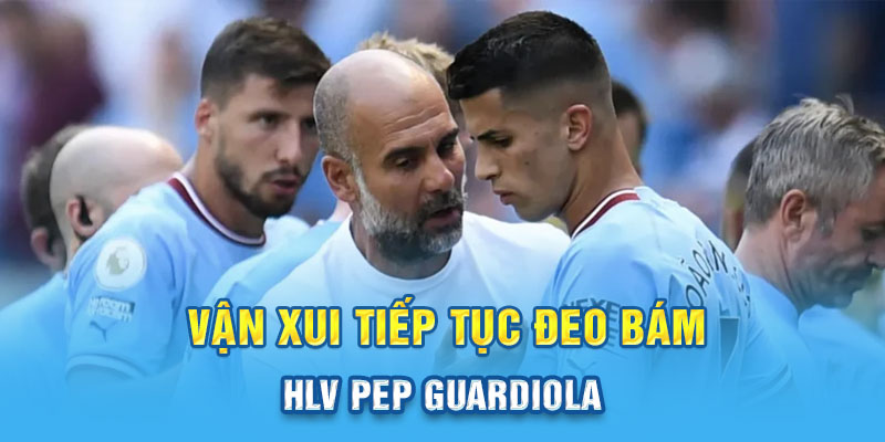 Vận xui tiếp tục đeo bám HLV Pep Guardiola